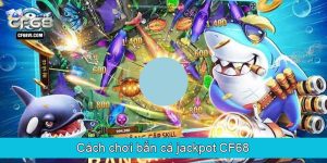 Cách chơi bắn cá jackpot CF68