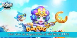 Cách chơi và tải game Bắn cá tiểu tiên cá CF68