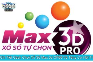 Hướng Dẫn Chi Tiết Cách Chơi Xổ Số Max 3d CF68 Và Tăng Cơ Hội Trúng Thưởng