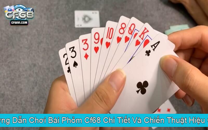 Hướng Dẫn Chơi Bài Phỏm Cf68 Chi Tiết Và Chiến Thuật Hiệu Quả